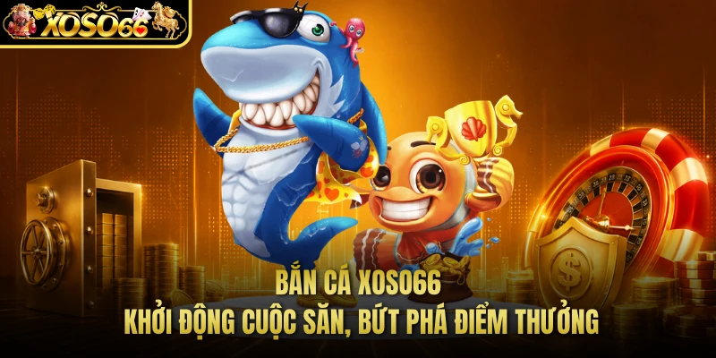 Bắn Cá XOSO66 - Khởi Động Cuộc Săn, Bứt Phá Điểm Thưởng