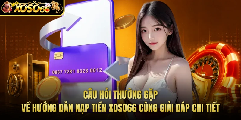 Câu hỏi thường gặp về hướng dẫn nạp tiền XOSO66 cùng giải đáp chi tiết