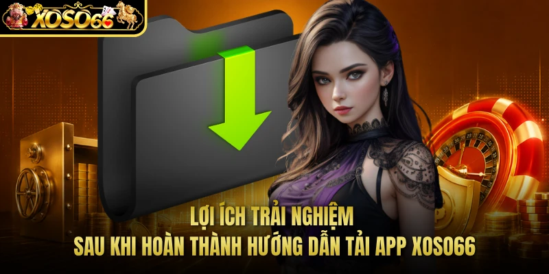 Lợi ích trải nghiệm sau khi hoàn thành hướng dẫn tải app XOSO66 